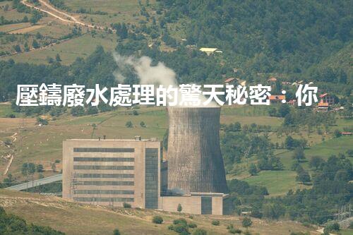 壓鑄廢水處理的驚天秘密：你想不到的凈化奇跡！